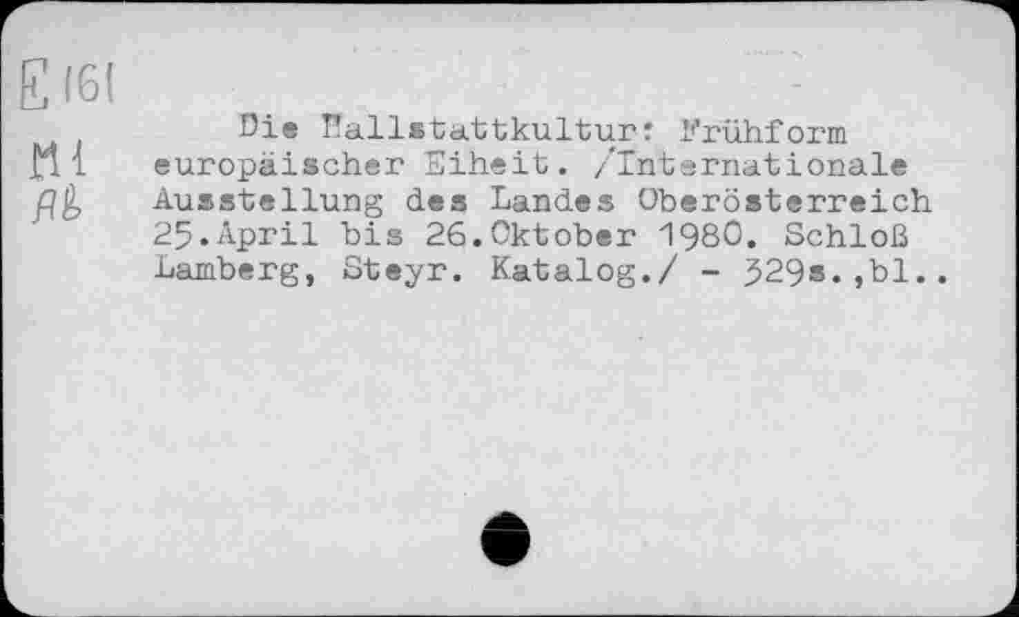 ﻿Die Pallstattkulturî Frühform europäischer Eiheit. /Internationale Ausstellung des Landes Oberösterreich 25.April bis 26.Oktober 1980. Schloß Lamberg, Steyr. Katalog./ - 529s.,bl..